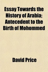 Essay Towards the History of Arabia; Antecedent to the Birth of Mohommed