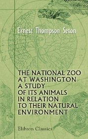 The National Zoo at Washington, a Study of Its Animals in Relation to Their Natural Environment: From the Smithsonian Report for 1901