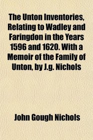 The Unton Inventories, Relating to Wadley and Faringdon in the Years 1596 and 1620. With a Memoir of the Family of Unton, by J.g. Nichols