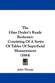 The Glass Dealer's Ready Reckoner: Consisting Of A Series Of Tables Of Superficial Measurement (1884)