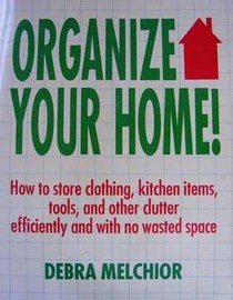 Organize Your Home: How to Store Clothing, Kitchen Items, Tools, and Other Clutter Efficiently and With No Wasted Space