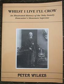 Whilst I Live I'll Crow: Illustrated History of the Tuby Family - Doncaster's Showmen Supreme