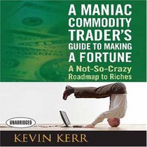 A Maniac Commodity Trader's Guide to Making a Fortune: A Not-So Crazy Roadmap to Riches (Your Coach in a Box)