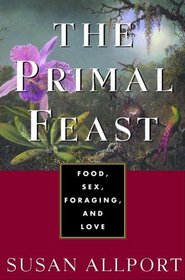 The Primal Feast : Food, Sex, Foraging, and Love