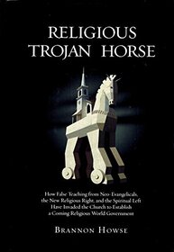 Religious Trojan Horse: How False Teachings from Neo-Evangelicals, the New Religious Right, and the Spiritual Left Have Invaded the Church to Establish a Coming Religious World Government