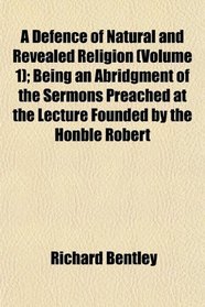 A Defence of Natural and Revealed Religion (Volume 1); Being an Abridgment of the Sermons Preached at the Lecture Founded by the Honble Robert