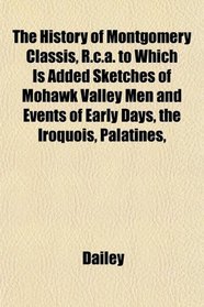 The History of Montgomery Classis, R.c.a. to Which Is Added Sketches of Mohawk Valley Men and Events of Early Days, the Iroquois, Palatines,