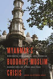 Myanmar?s Buddhist-Muslim Crisis: Rohingya, Arakanese, and Burmese Narratives of Siege and Fear