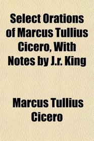 Select Orations of Marcus Tullius Cicero, With Notes by J.r. King