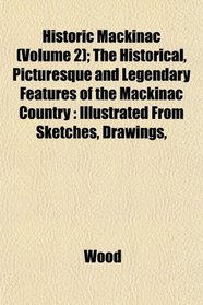 Historic Mackinac (Volume 2); The Historical, Picturesque and Legendary Features of the Mackinac Country: Illustrated From Sketches, Drawings,