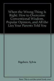 When the Wrong Thing Is Right: How to Overcome Conventional Wisdom, Popular Opinion, and All the Lies Your Parents Told You