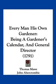 Every Man His Own Gardener: Being A Gardener's Calendar, And General Director (1791)
