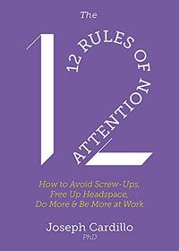 The 12 Rules of Attention: How to Avoid Screw-Ups, Free Up Headspace, Do More and Be More At Work
