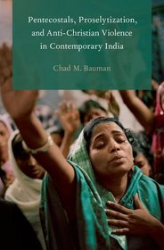 Pentecostals, Proselytization, and Anti-Christian Violence in Contemporary India (Global Pentecostalism and Charismatic Christianity)