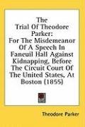 The Trial Of Theodore Parker: For The Misdemeanor Of A Speech In Faneuil Hall Against Kidnapping, Before The Circuit Court Of The United States, At Boston (1855)