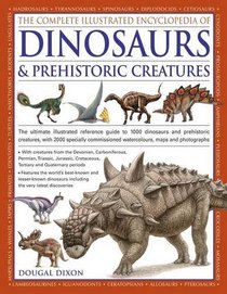 The Complete Illustrated Encyclopedia Of Dinosaurs & Prehistoric Creatures: The Ultimate Illustrated Reference Guide To 1000 Dinosaurs And Prehistoric ... Commissioned Artworks, Maps And Photographs