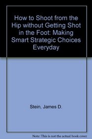 How to Shoot from the Hip Without Getting Shot in the Foot: Making Smart Stratetic Choices Every Day