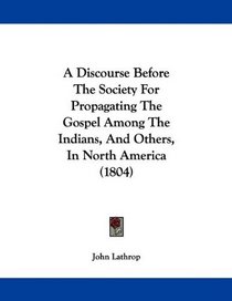 A Discourse Before The Society For Propagating The Gospel Among The Indians, And Others, In North America (1804)
