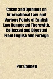 Cases and Opinions on International Law, and Various Points of English Law Connected Therewith, Collected and Digested From English and Foreign
