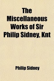 The Miscellaneous Works of Sir Philip Sidney, Knt; With a Life of the Author and Illustrative Notes