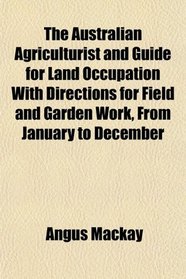 The Australian Agriculturist and Guide for Land Occupation With Directions for Field and Garden Work, From January to December