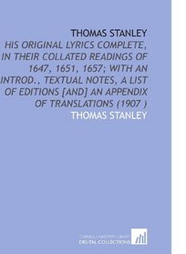 Thomas Stanley: His Original Lyrics Complete, in Their Collated Readings of 1647, 1651, 1657; With an Introd., Textual Notes, a List of Editions [and] an Appendix of Translations (1907 )