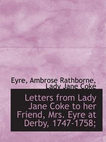 Letters from Lady Jane Coke to her Friend, Mrs. Eyre at Derby, 1747-1758;