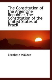 The Constitution of the Argentine Republic: The Constitution of the United States of Brazil
