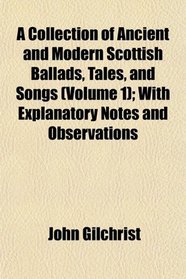 A Collection of Ancient and Modern Scottish Ballads, Tales, and Songs (Volume 1); With Explanatory Notes and Observations