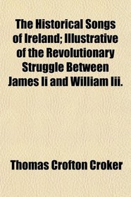 The Historical Songs of Ireland; Illustrative of the Revolutionary Struggle Between James Ii and William Iii.