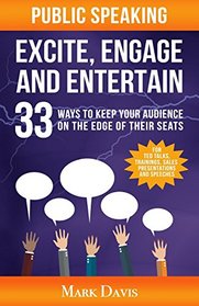 Public Speaking Excite Engage and Entertain: 33 ways to keep your audience on the edge of their seats
