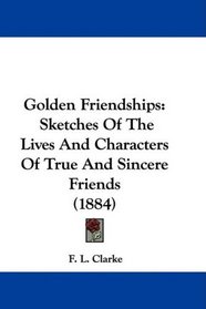 Golden Friendships: Sketches Of The Lives And Characters Of True And Sincere Friends (1884)