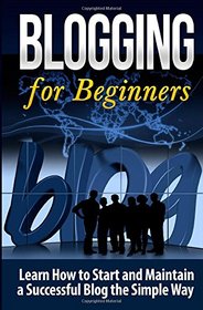 Blogging for Beginners: Learn How to Start and Maintain a Successful Blog the Simple Way (Blogging Strategies) (Volume 1)