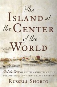 The Island at the Center of the World : The Epic Story of Dutch Manhattan, the Forgotten Colony that Shaped America