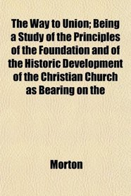 The Way to Union; Being a Study of the Principles of the Foundation and of the Historic Development of the Christian Church as Bearing on the