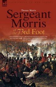 Sergeant Morris of  the 73rd Foot: the Experiences of a British Infantryman During the Napoleonic Wars-Including Campaigns in Germany and at Waterloo