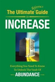 The Ultimate Reference Guide to Increase (Everything You Need To Know To Unlock The Vault Of ABUNDANCE)