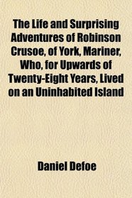 The Life and Surprising Adventures of Robinson Crusoe, of York, Mariner, Who, for Upwards of Twenty-Eight Years, Lived on an Uninhabited Island