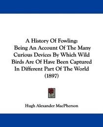 A History Of Fowling: Being An Account Of The Many Curious Devices By Which Wild Birds Are Of Have Been Captured In Different Part Of The World (1897)
