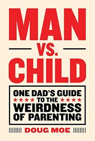 Man vs. Child: One Dad?s Guide to the Weirdness of Parenting
