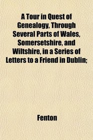 A Tour in Quest of Genealogy, Through Several Parts of Wales, Somersetshire, and Wiltshire, in a Series of Letters to a Friend in Dublin;