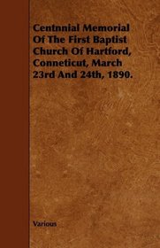 Centnnial Memorial Of The First Baptist Church Of Hartford, Conneticut, March 23rd And 24th, 1890.