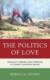 The Politics of Love: Sexuality, Gender, and Marriage in Syrian Television Drama