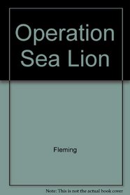 Operation Sea Lion: The Projected Invasion of England in 1940. An Account of the German Preparations and the British Countermeasures