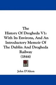 The History Of Drogheda V1: With Its Environs, And An Introductory Memoir Of The Dublin And Drogheda Railway (1844)