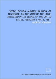Speech of Hon. Andrew Johnson, of Tennessee, on the state of the Union: delivered in the Senate of the United States, February 5 and 6, 1861.