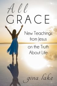 All Grace: New Teachings from Jesus on the Truth About Life