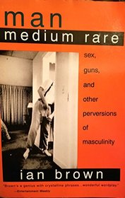 Man Medium Rare: Sex, Guns, and Other Perversions of Masculinity