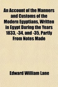 An Account of the Manners and Customs of the Modern Egyptians, Written in Egypt During the Years 1833, -34, and -35, Partly From Notes Made