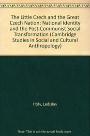 The Little Czech and the Great Czech Nation : National Identity and the Post-Communist Social Transformation (Cambridge Studies in Social and Cultural Anthropology)